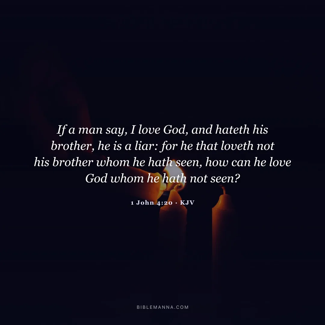 "If a man say, I love God, and hateth his brother, he is a liar: for he that loveth not his brother whom he hath seen, how can he love God whom he hath not seen?" - 1 John 4:20 (KJV)