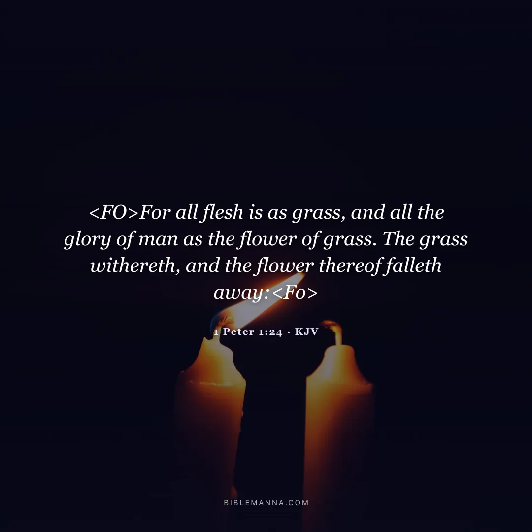 "<FO>For all flesh is as grass, and all the glory of man as the flower of grass. The grass withereth, and the flower thereof falleth away:<Fo>" - 1 Peter 1:24 (KJV)