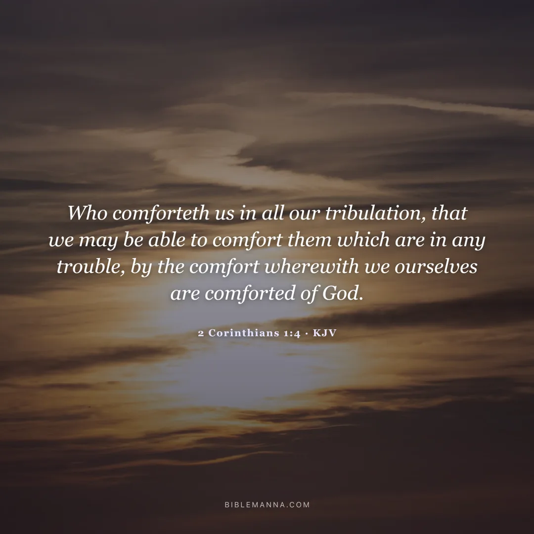 "Who comforteth us in all our tribulation, that we may be able to comfort them which are in any trouble, by the comfort wherewith we ourselves are comforted of God." - 2 Corinthians 1:4 (KJV)