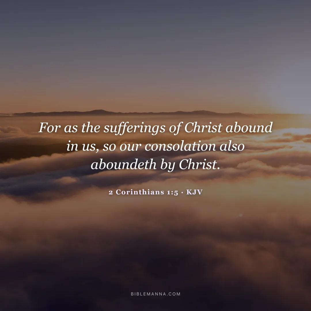 "For as the sufferings of Christ abound in us, so our consolation also aboundeth by Christ." - 2 Corinthians 1:5 (KJV)