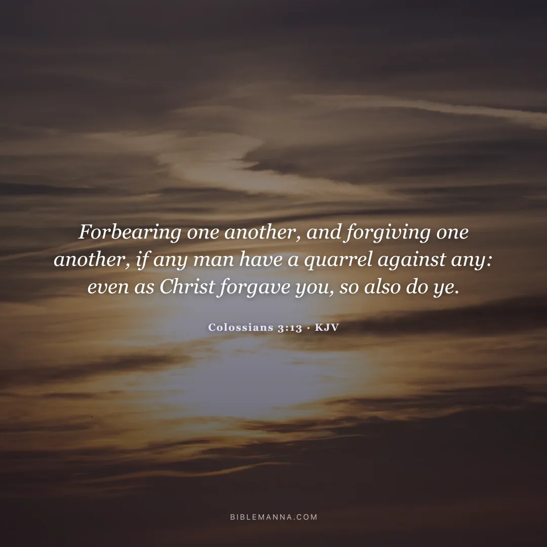"Forbearing one another, and forgiving one another, if any man have a quarrel against any: even as Christ forgave you, so also do ye." - Colossians 3:13 (KJV)