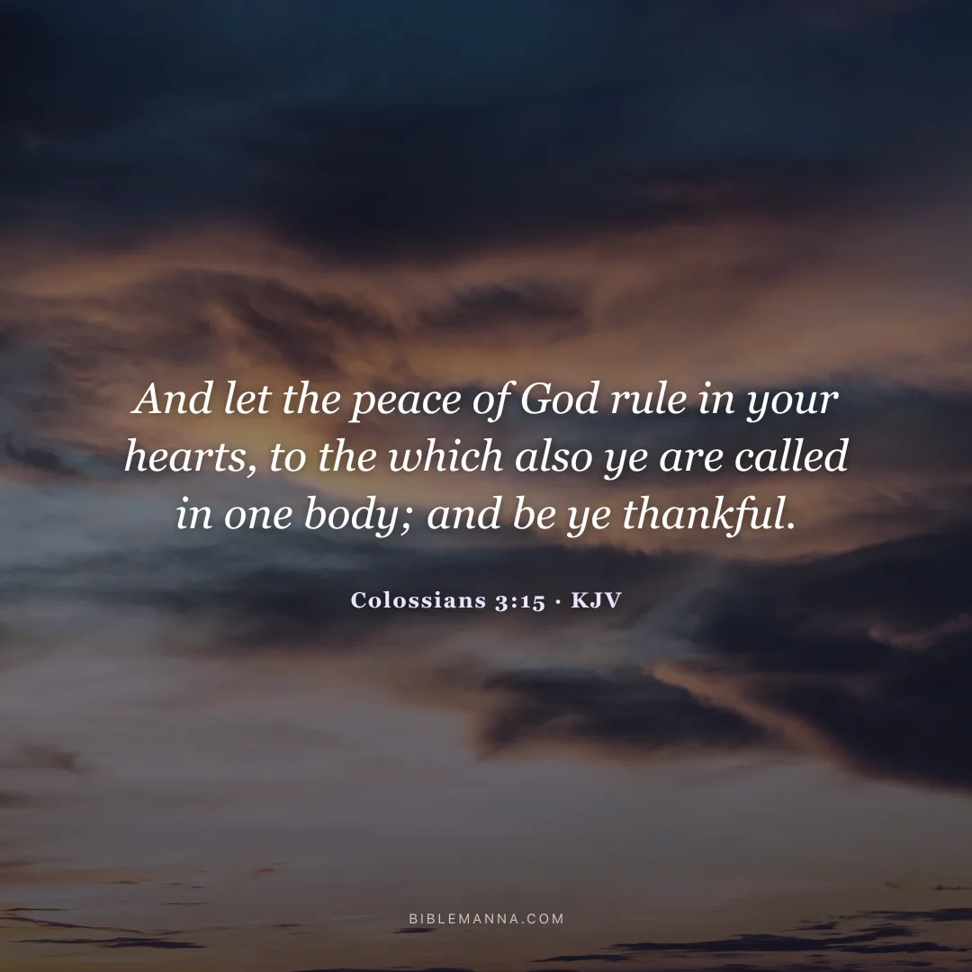 "And let the peace of God rule in your hearts, to the which also ye are called in one body; and be ye thankful." - Colossians 3:15 (KJV)