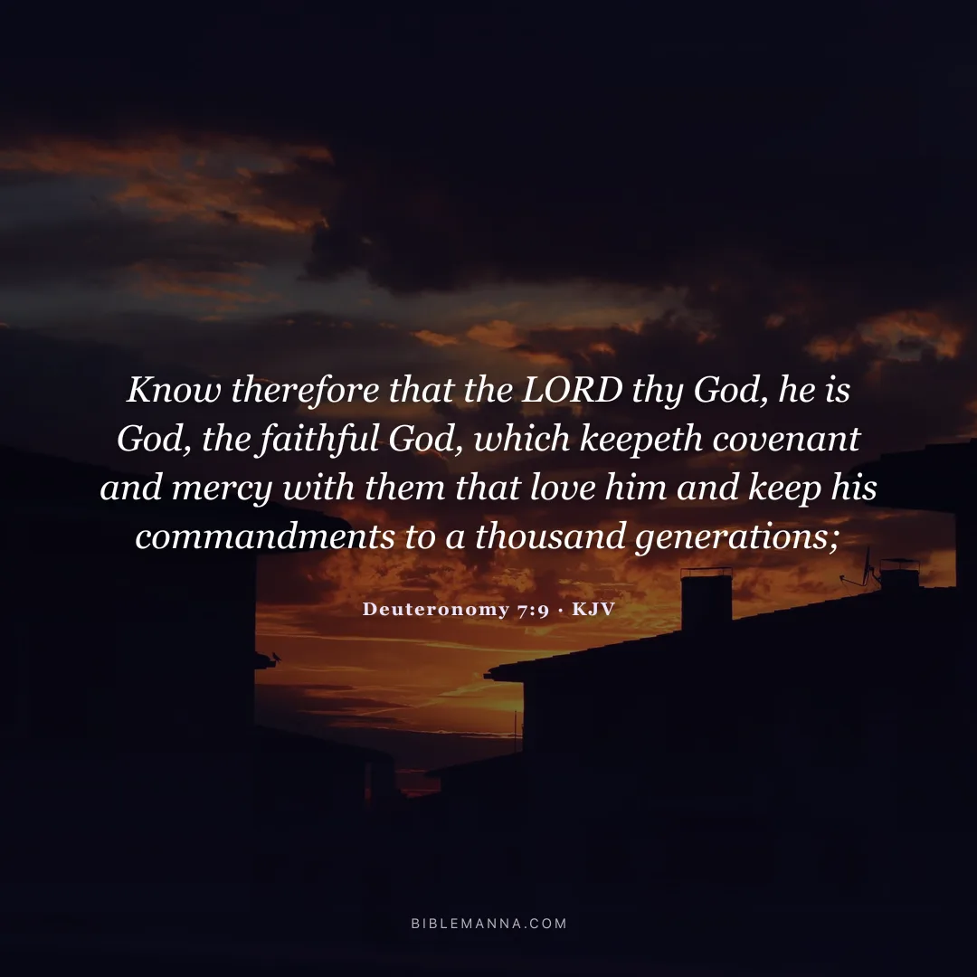 "Know therefore that the LORD thy God, he is God, the faithful God, which keepeth covenant and mercy with them that love him and keep his commandments to a thousand generations;" - Deuteronomy 7:9 (KJV)