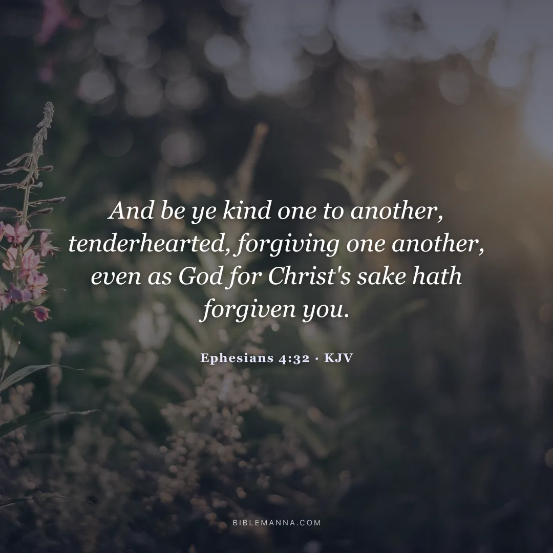 "And be ye kind one to another, tenderhearted, forgiving one another, even as God for Christ's sake hath forgiven you." - Ephesians 4:32 (KJV)