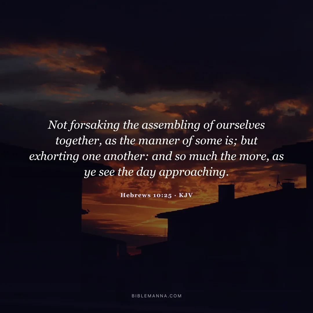 "Not forsaking the assembling of ourselves together, as the manner of some is; but exhorting one another: and so much the more, as ye see the day approaching." - Hebrews 10:25 (KJV)