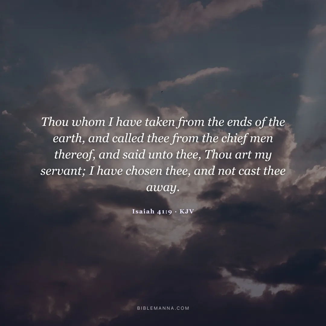 "Thou whom I have taken from the ends of the earth, and called thee from the chief men thereof, and said unto thee, Thou art my servant; I have chosen thee, and not cast thee away." - Isaiah 41:9 (KJV)