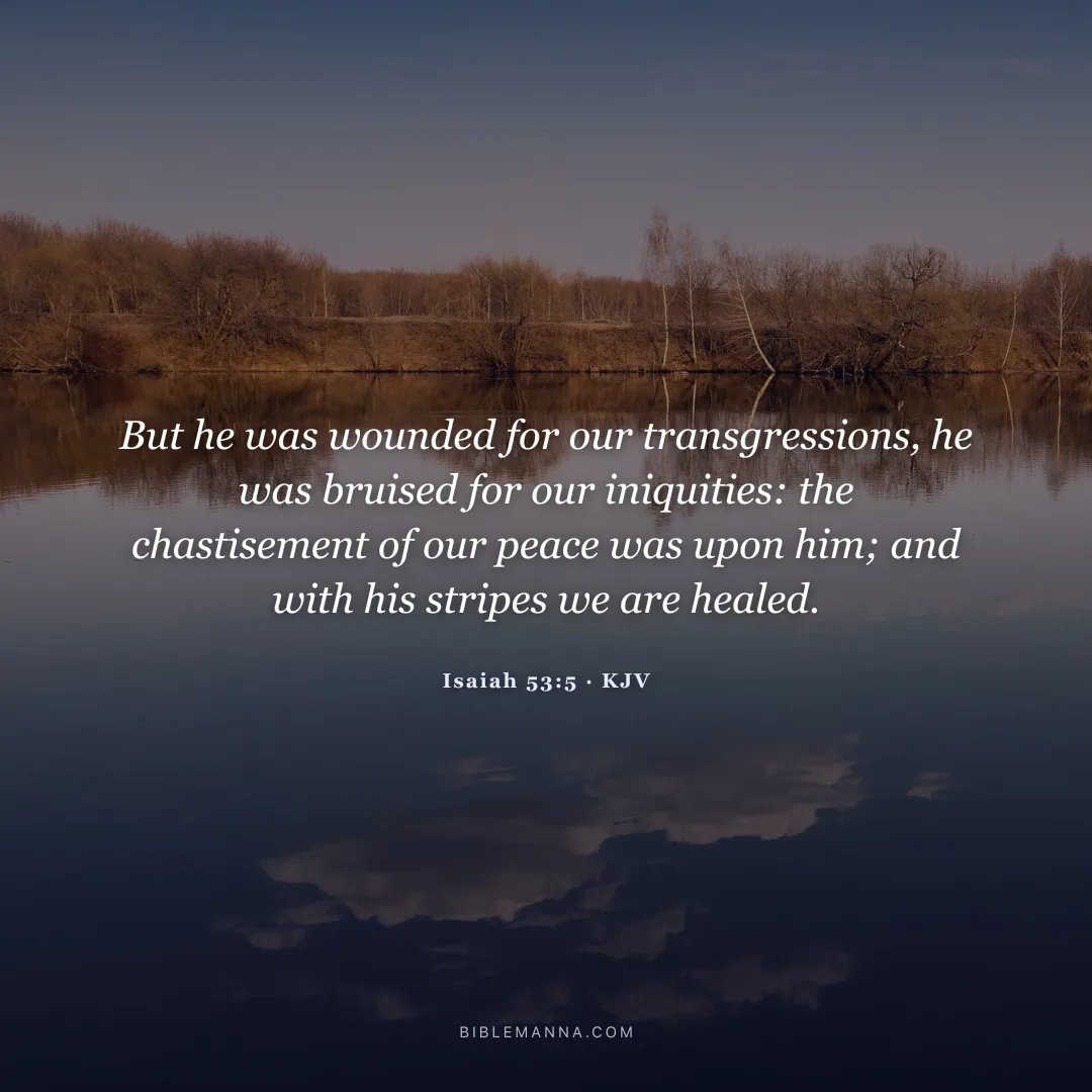 "But he was wounded for our transgressions, he was bruised for our iniquities: the chastisement of our peace was upon him; and with his stripes we are healed." - Isaiah 53:5 (KJV)