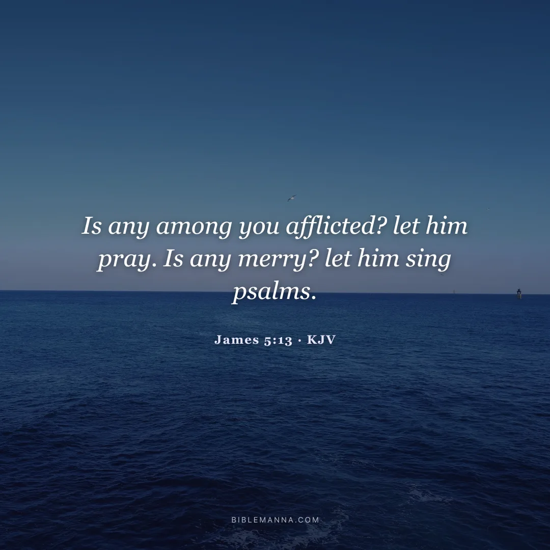 "Is any among you afflicted? let him pray. Is any merry? let him sing psalms." - James 5:13 (KJV)