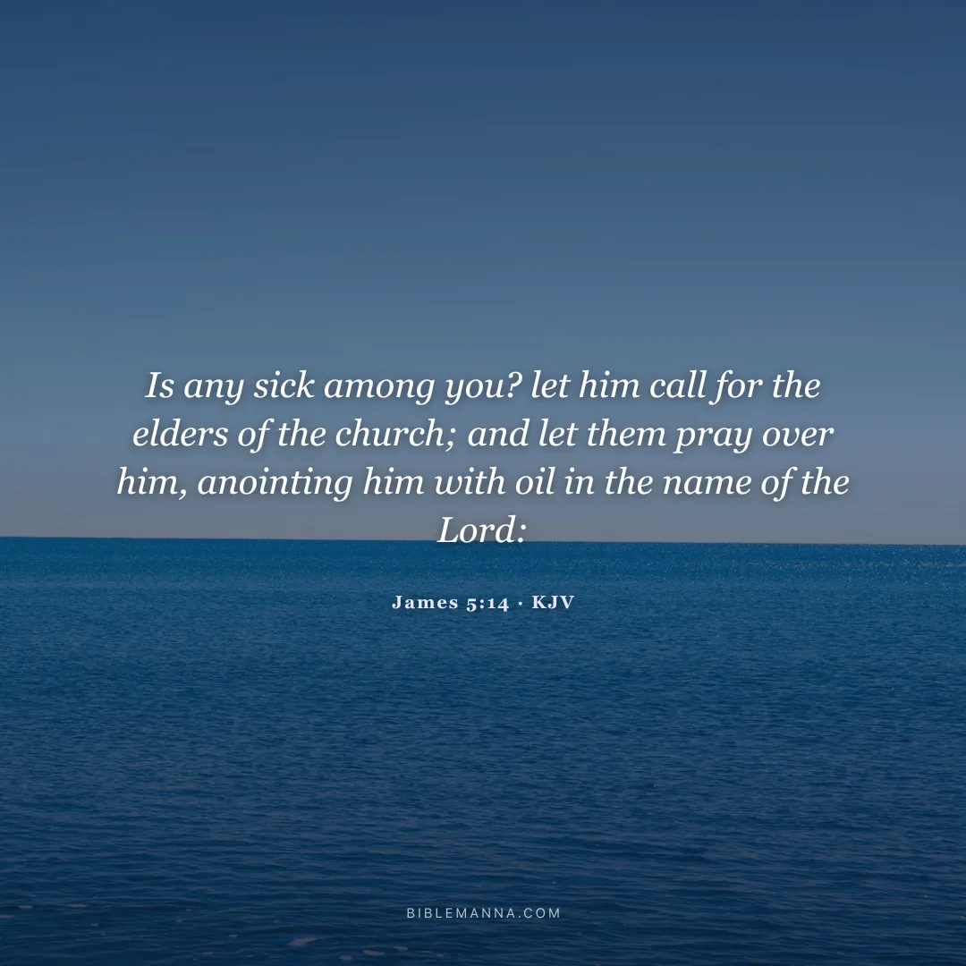 "Is any sick among you? let him call for the elders of the church; and let them pray over him, anointing him with oil in the name of the Lord:" - James 5:14 (KJV)