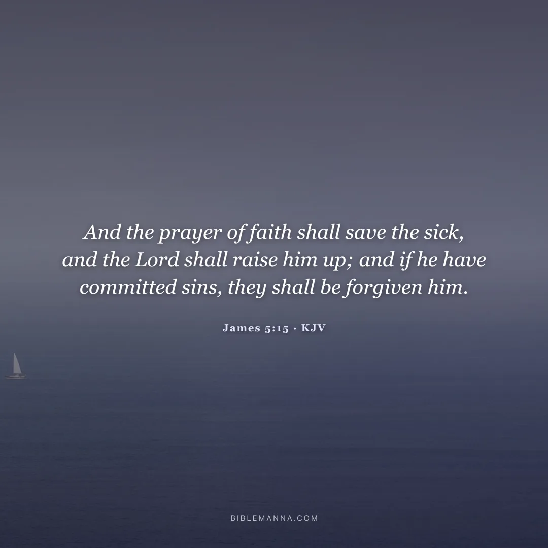 "And the prayer of faith shall save the sick, and the Lord shall raise him up; and if he have committed sins, they shall be forgiven him." - James 5:15 (KJV)