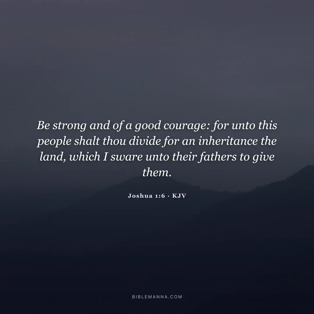 "Be strong and of a good courage: for unto this people shalt thou divide for an inheritance the land, which I sware unto their fathers to give them." - Joshua 1:6 (KJV)