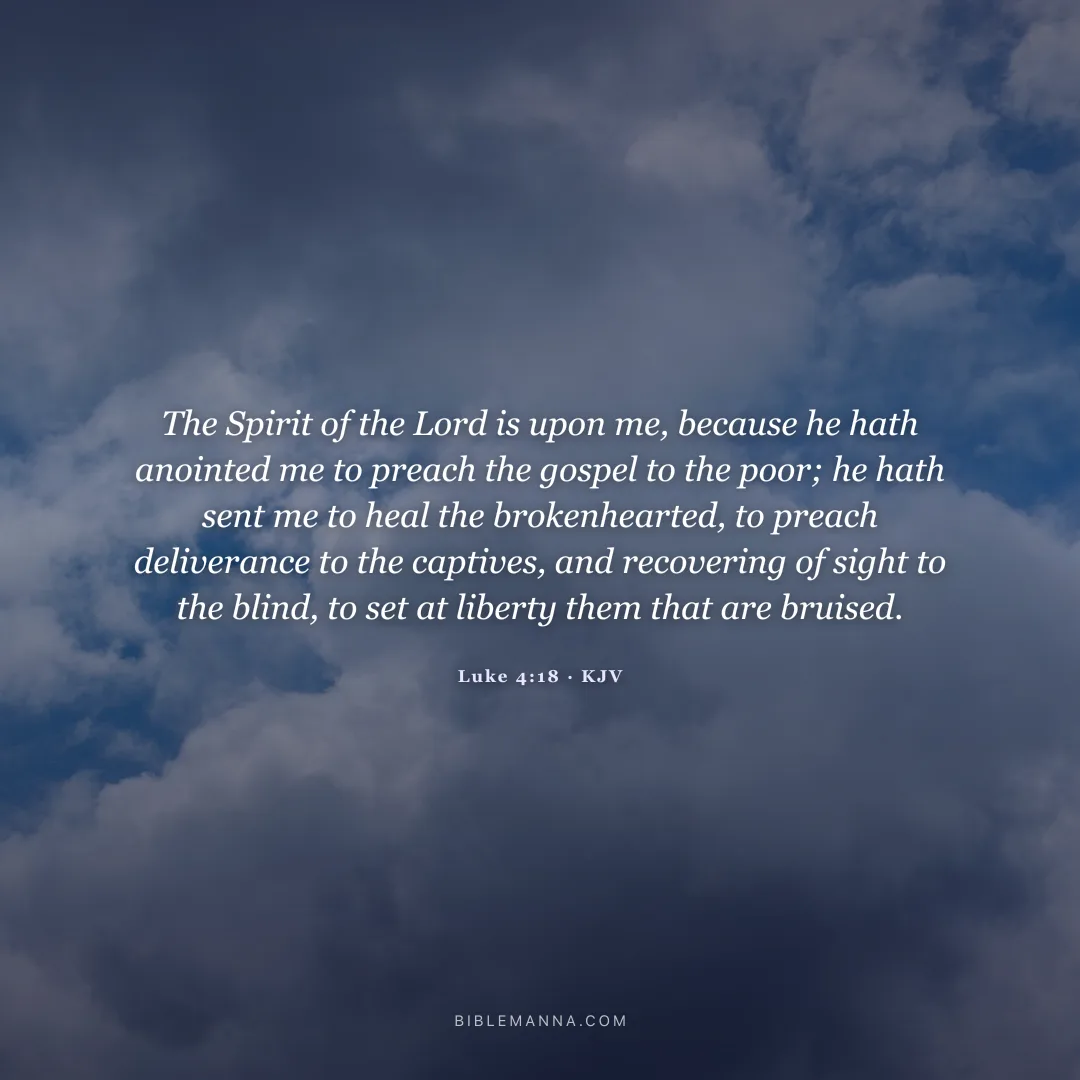"The Spirit of the Lord is upon me, because he hath anointed me to preach the gospel to the poor; he hath sent me to heal the brokenhearted, to preach deliverance to the captives, and recovering of sight to the blind, to set at liberty them that are bruised." - Luke 4:18 (KJV)