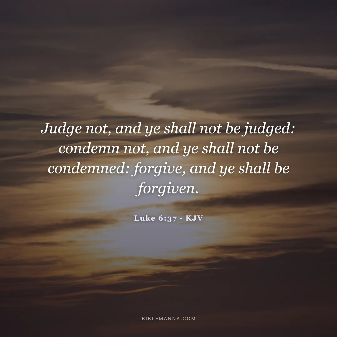 "Judge not, and ye shall not be judged: condemn not, and ye shall not be condemned: forgive, and ye shall be forgiven." - Luke 6:37 (KJV)