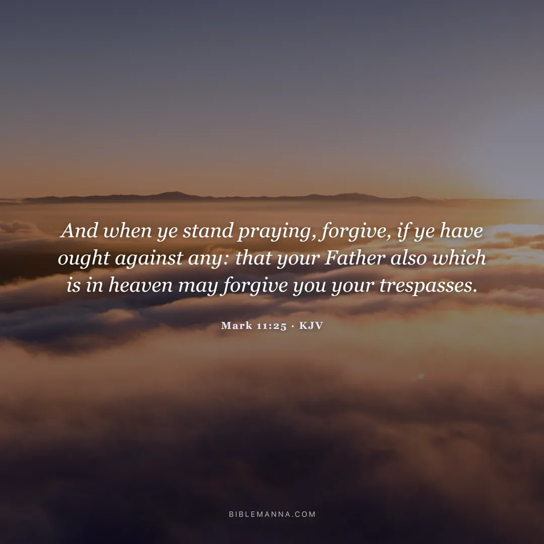 "And when ye stand praying, forgive, if ye have ought against any: that your Father also which is in heaven may forgive you your trespasses." - Mark 11:25 (KJV)