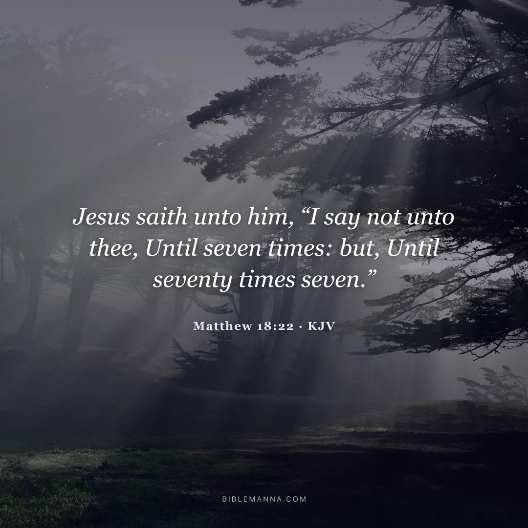 "Jesus saith unto him, “I say not unto thee, Until seven times: but, Until seventy times seven.”" - Matthew 18:22 (KJV)