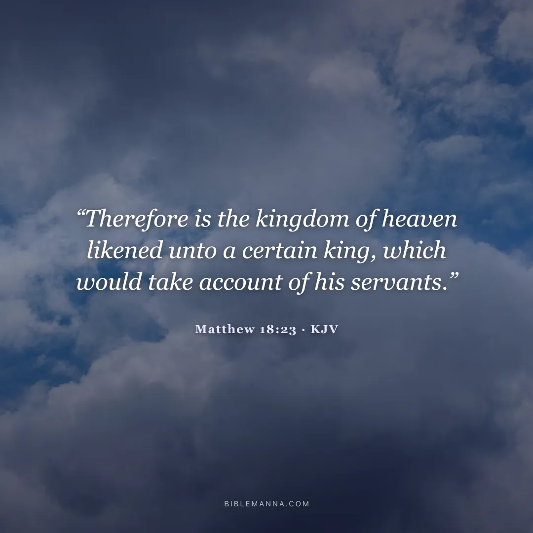 "“Therefore is the kingdom of heaven likened unto a certain king, which would take account of his servants.”" - Matthew 18:23 (KJV)