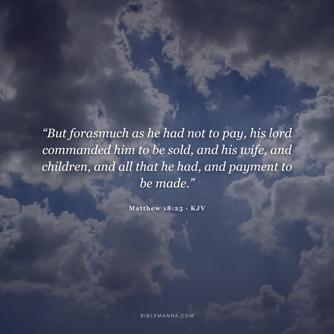 "“But forasmuch as he had not to pay, his lord commanded him to be sold, and his wife, and children, and all that he had, and payment to be made.”" - Matthew 18:25 (KJV)