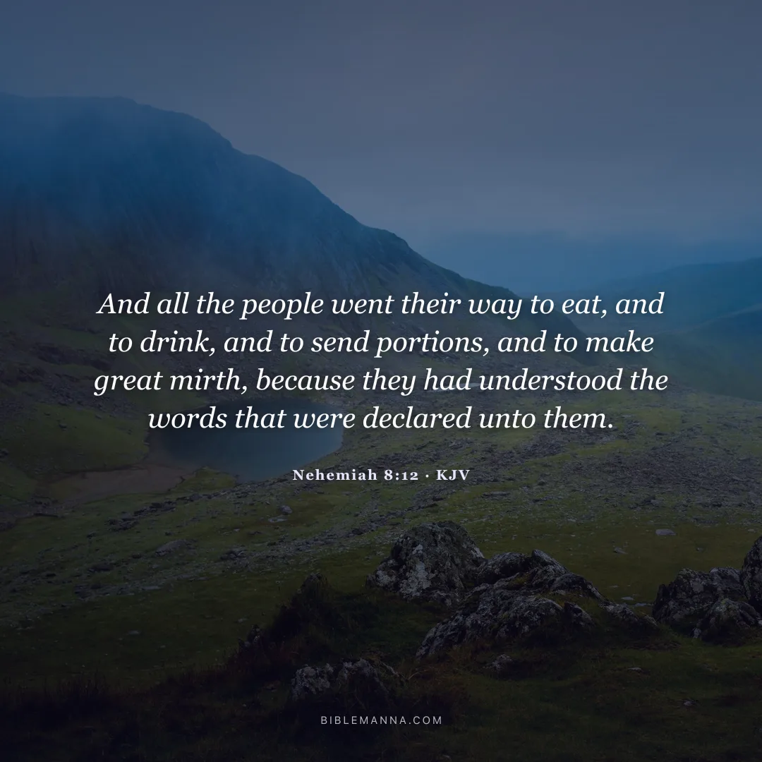 "And all the people went their way to eat, and to drink, and to send portions, and to make great mirth, because they had understood the words that were declared unto them." - Nehemiah 8:12 (KJV)