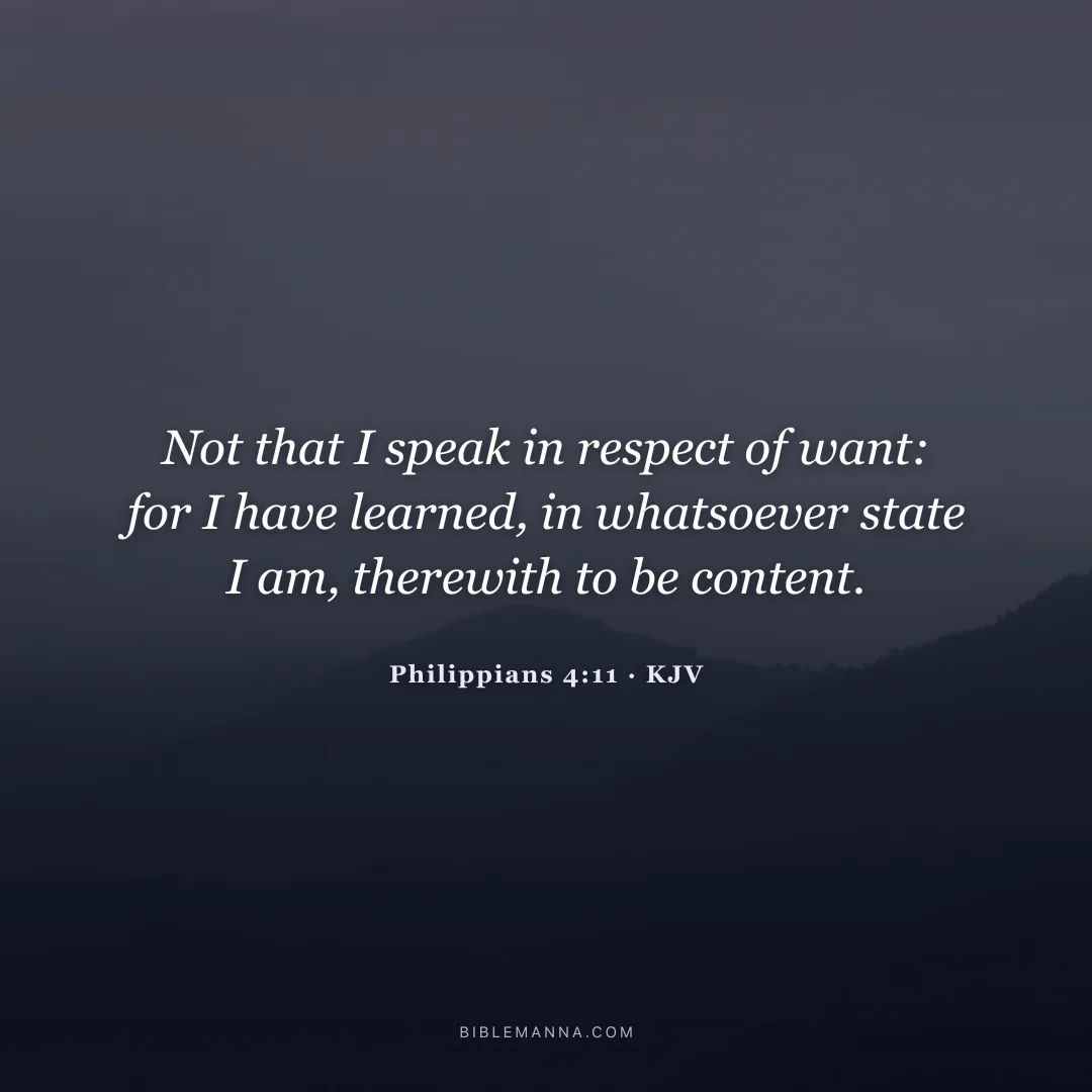 "Not that I speak in respect of want: for I have learned, in whatsoever state I am, therewith to be content." - Philippians 4:11 (KJV)