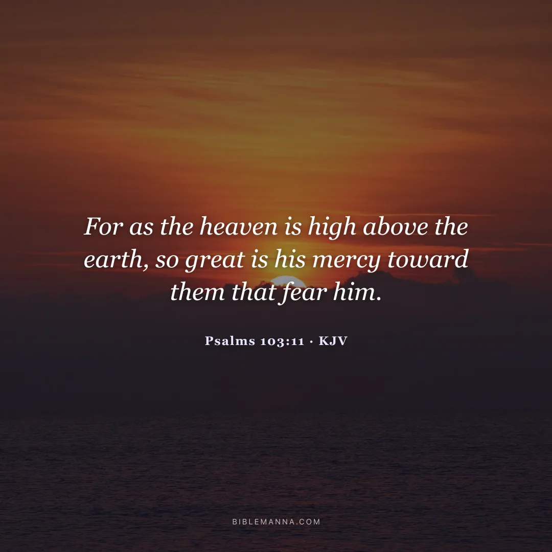 "For as the heaven is high above the earth, so great is his mercy toward them that fear him." - Psalms 103:11 (KJV)