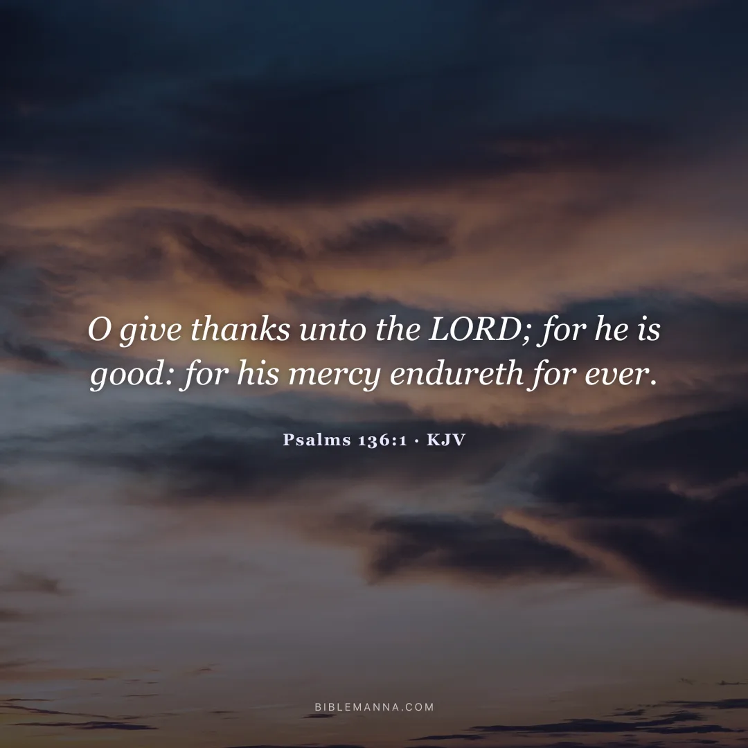 "O give thanks unto the LORD; for he is good: for his mercy endureth for ever." - Psalms 136:1 (KJV)