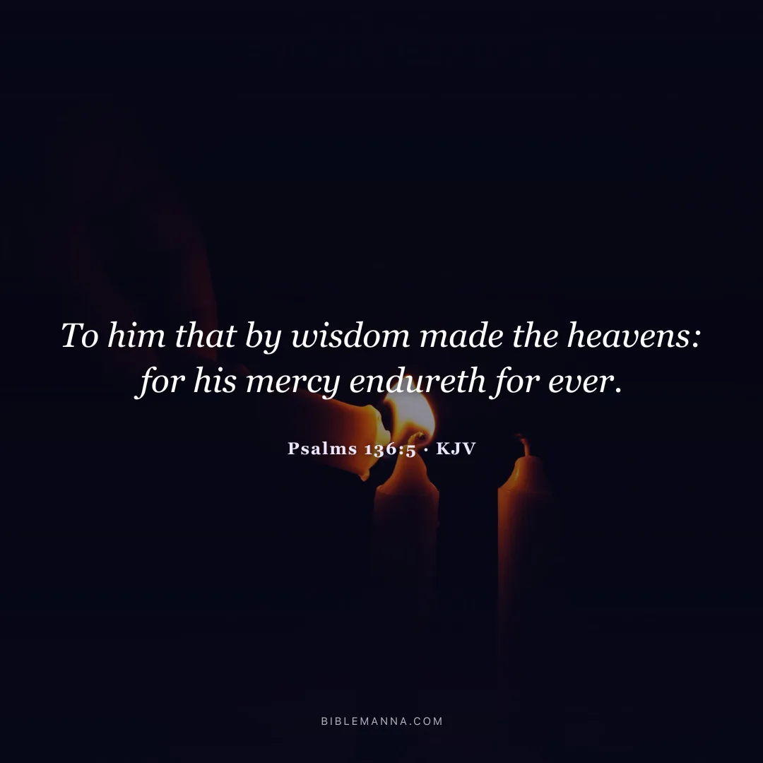 "To him that by wisdom made the heavens: for his mercy endureth for ever." - Psalms 136:5 (KJV)