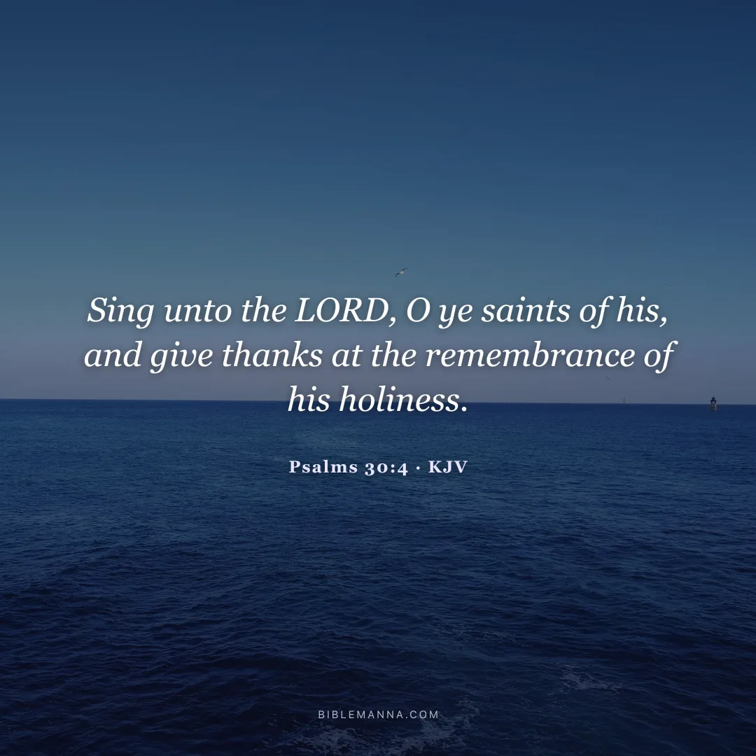"Sing unto the LORD, O ye saints of his, and give thanks at the remembrance of his holiness." - Psalms 30:4 (KJV)