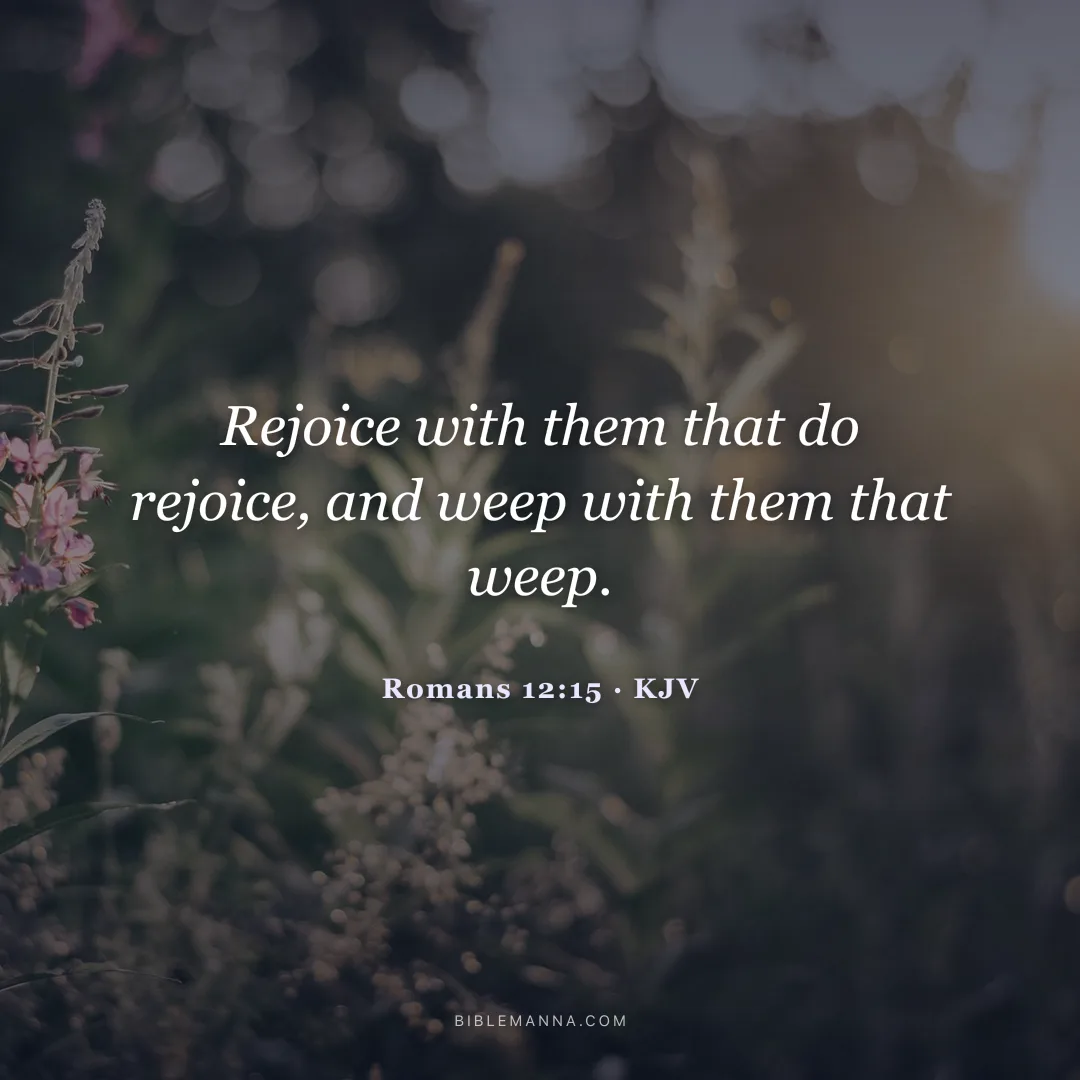 "Rejoice with them that do rejoice, and weep with them that weep." - Romans 12:15 (KJV)